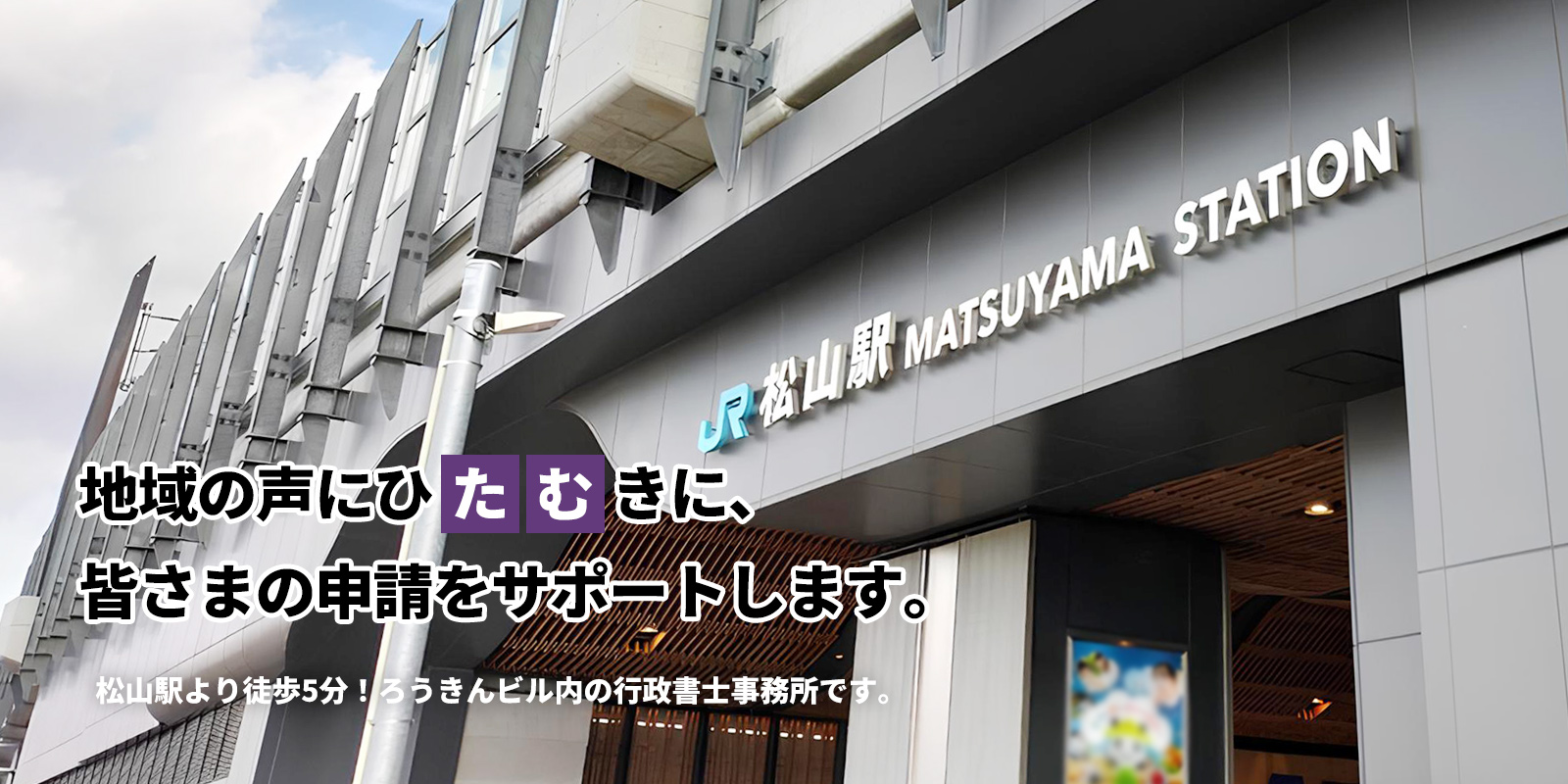 地域の声にひたむきに、 皆さまの申請をサポートします。松山駅より徒歩5分! ろうきんビル内の行政書士事務所です。