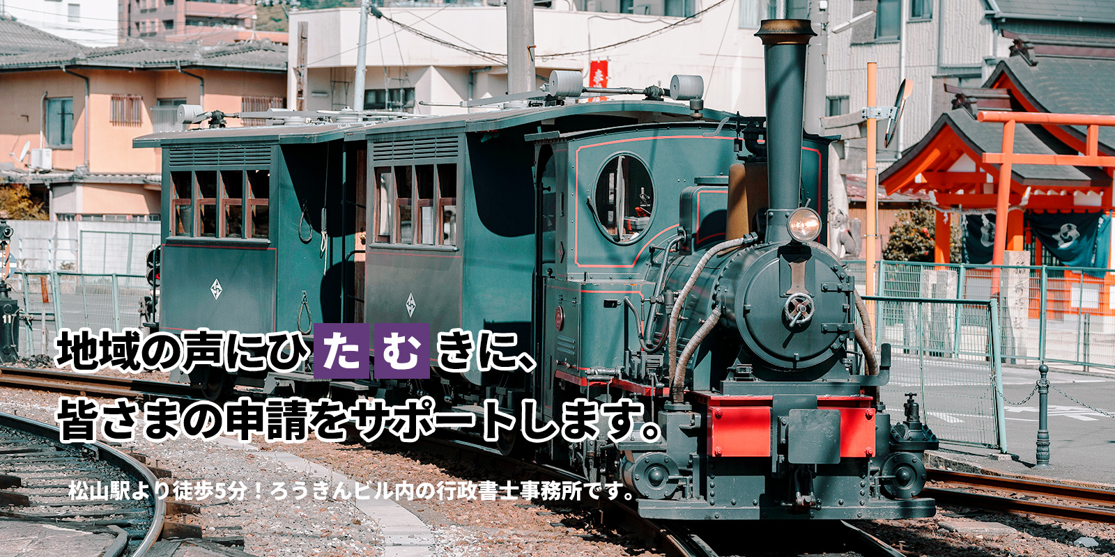 地域の声にひたむきに、 皆さまの申請をサポートします。松山駅より徒歩5分! ろうきんビル内の行政書士事務所です。